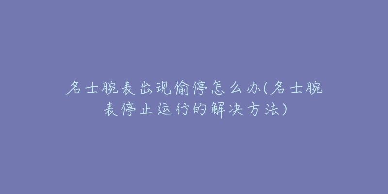 名士腕表出現(xiàn)偷停怎么辦(名士腕表停止運(yùn)行的解決方法)