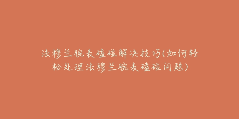 法穆蘭腕表磕碰解決技巧(如何輕松處理法穆蘭腕表磕碰問題)