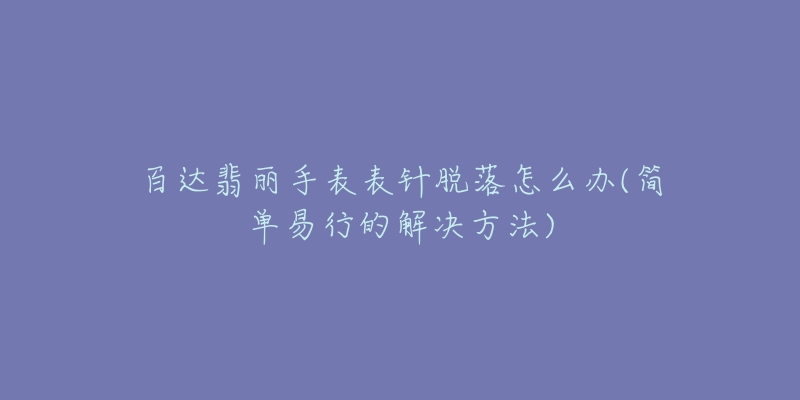 百達翡麗手表表針脫落怎么辦(簡單易行的解決方法)