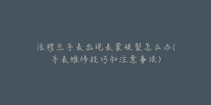 法穆蘭手表出現(xiàn)表蒙破裂怎么辦(手表維修技巧和注意事項)