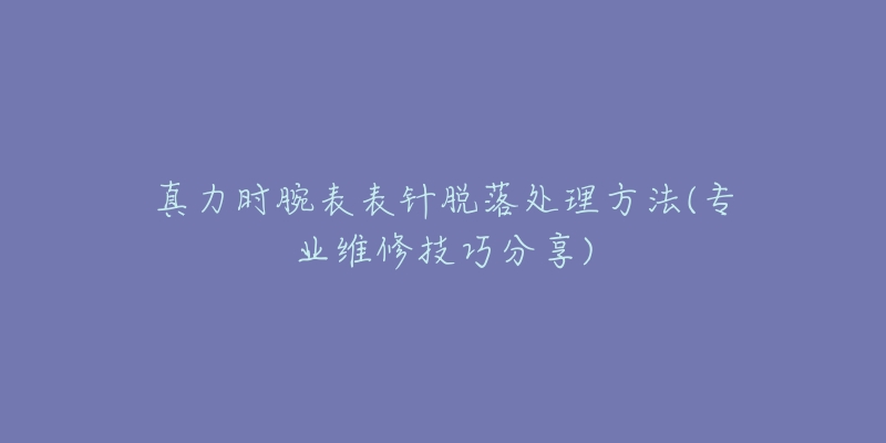 真力時腕表表針脫落處理方法(專業(yè)維修技巧分享)