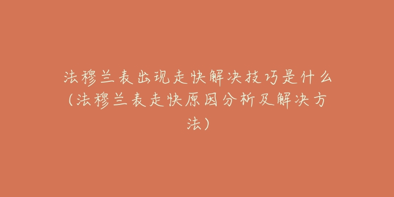 法穆蘭表出現(xiàn)走快解決技巧是什么(法穆蘭表走快原因分析及解決方法)