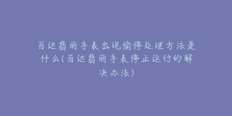 百達翡麗手表出現(xiàn)偷停處理方法是什么(百達翡麗手表停止運行的解決辦法)