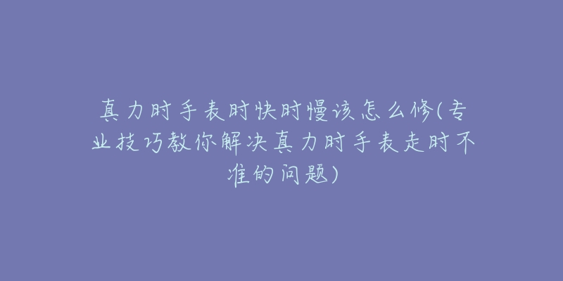 真力時(shí)手表時(shí)快時(shí)慢該怎么修(專(zhuān)業(yè)技巧教你解決真力時(shí)手表走時(shí)不準(zhǔn)的問(wèn)題)