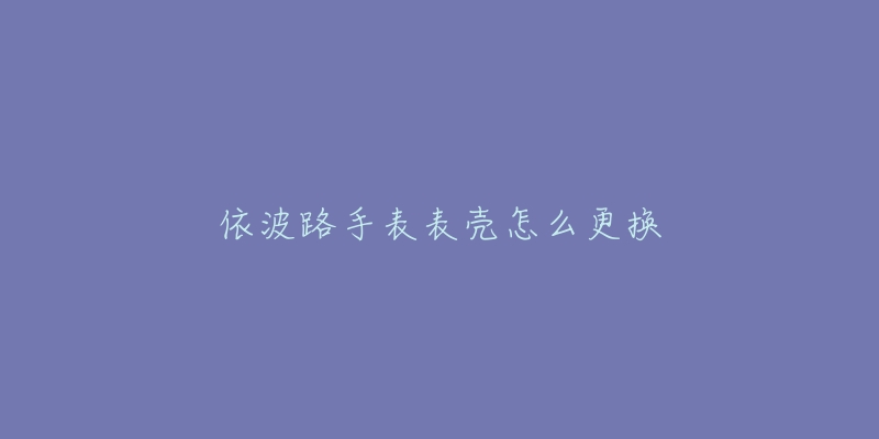 依波路手表表殼怎么更換