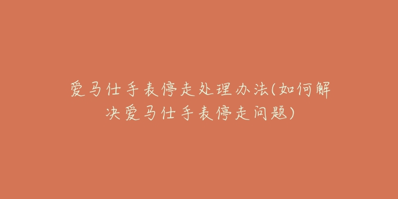 愛(ài)馬仕手表停走處理辦法(如何解決愛(ài)馬仕手表停走問(wèn)題)