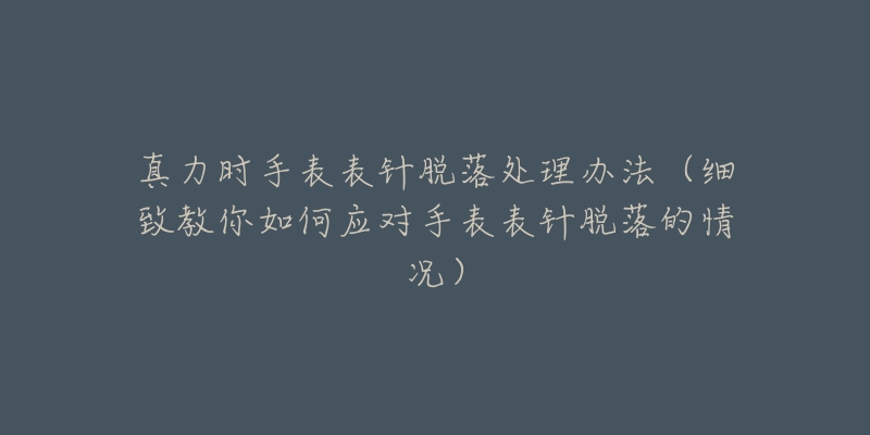 真力時手表表針脫落處理辦法（細致教你如何應對手表表針脫落的情況）