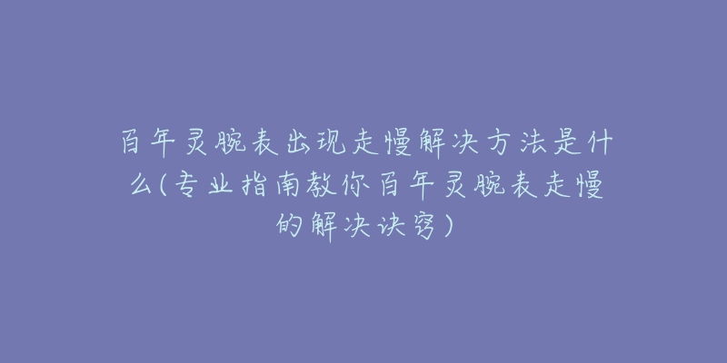 百年靈腕表出現(xiàn)走慢解決方法是什么(專(zhuān)業(yè)指南教你百年靈腕表走慢的解決訣竅)