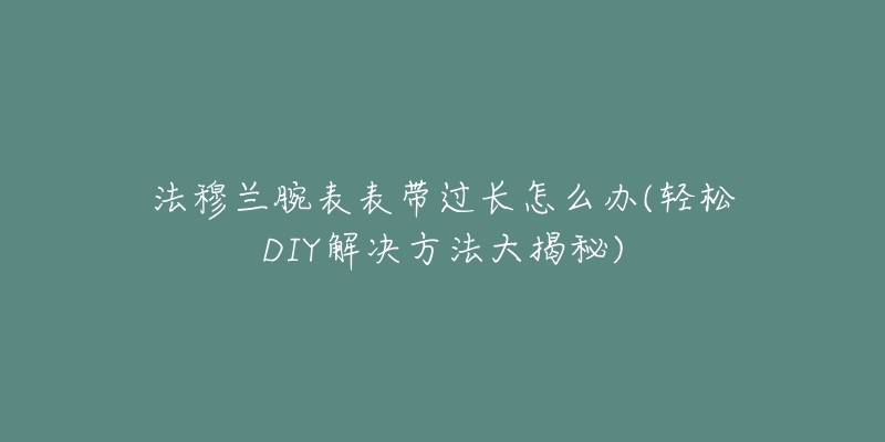 法穆蘭腕表表帶過(guò)長(zhǎng)怎么辦(輕松DIY解決方法大揭秘)