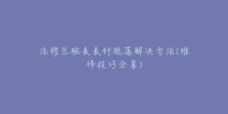 法穆蘭腕表表針脫落解決方法(維修技巧分享)