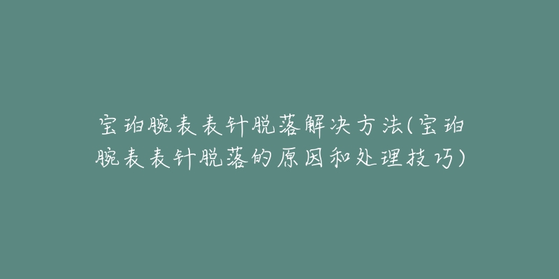 寶珀腕表表針脫落解決方法(寶珀腕表表針脫落的原因和處理技巧)