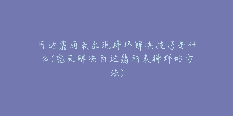 百達(dá)翡麗表出現(xiàn)摔壞解決技巧是什么(完美解決百達(dá)翡麗表摔壞的方法)