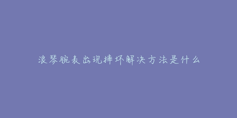 浪琴腕表出現(xiàn)摔壞解決方法是什么