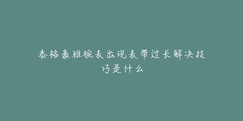 泰格豪雅腕表出現(xiàn)表帶過長解決技巧是什么