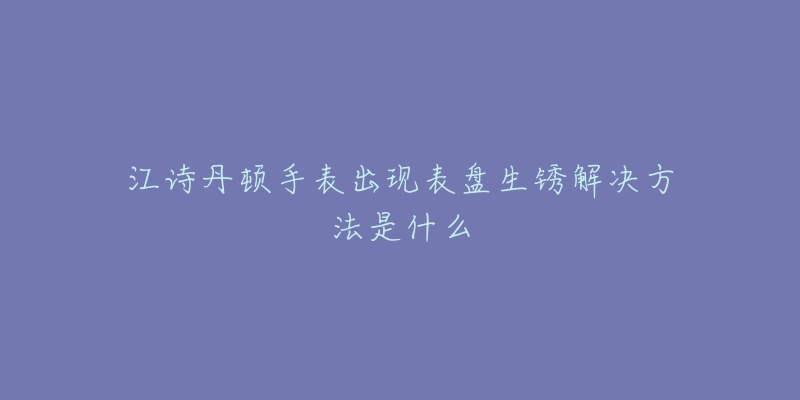 江詩丹頓手表出現(xiàn)表盤生銹解決方法是什么