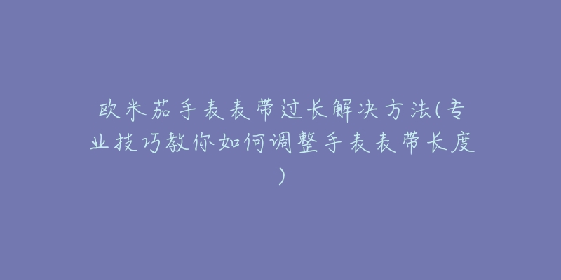 歐米茄手表表帶過(guò)長(zhǎng)解決方法(專業(yè)技巧教你如何調(diào)整手表表帶長(zhǎng)度)