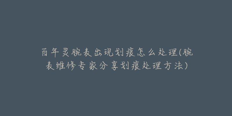 百年靈腕表出現(xiàn)劃痕怎么處理(腕表維修專家分享劃痕處理方法)