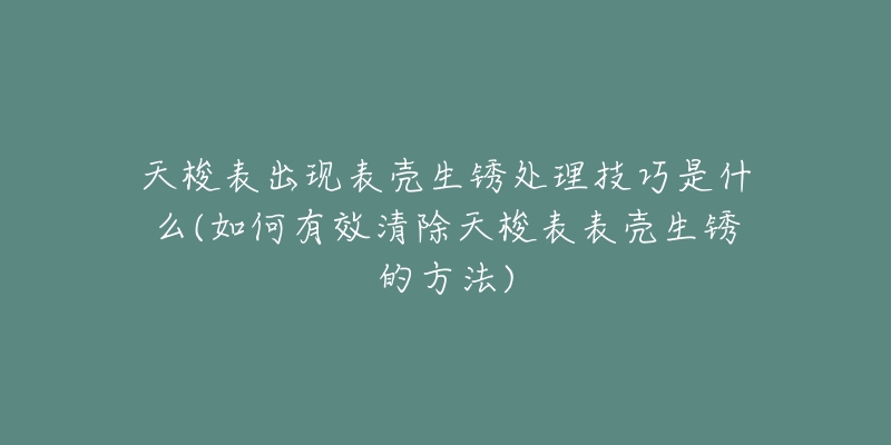 天梭表出現(xiàn)表殼生銹處理技巧是什么(如何有效清除天梭表表殼生銹的方法)