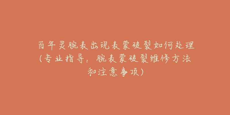 百年靈腕表出現(xiàn)表蒙破裂如何處理(專業(yè)指導(dǎo)：腕表蒙破裂維修方法和注意事項)