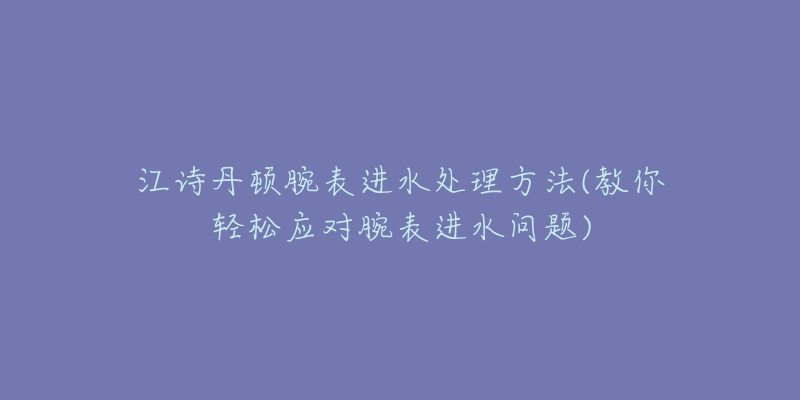 江詩丹頓腕表進(jìn)水處理方法(教你輕松應(yīng)對(duì)腕表進(jìn)水問題)