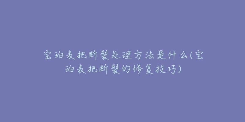 寶珀表把斷裂處理方法是什么(寶珀表把斷裂的修復(fù)技巧)