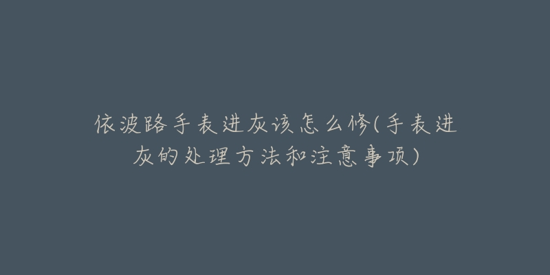 依波路手表進(jìn)灰該怎么修(手表進(jìn)灰的處理方法和注意事項(xiàng))