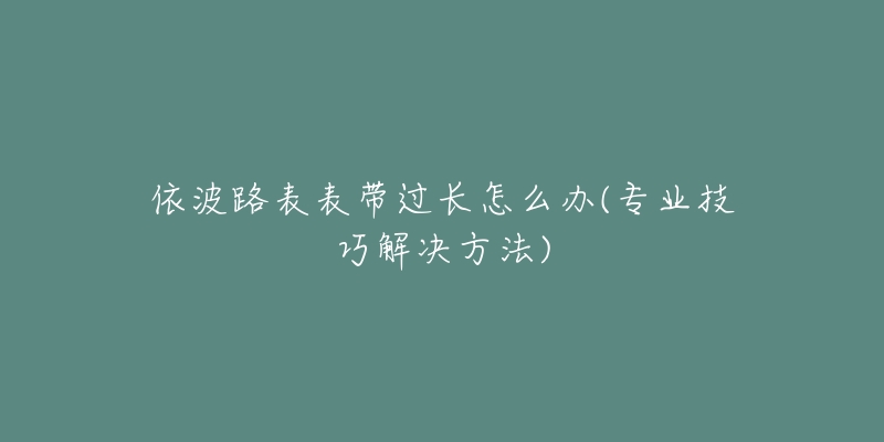 依波路表表帶過長怎么辦(專業(yè)技巧解決方法)