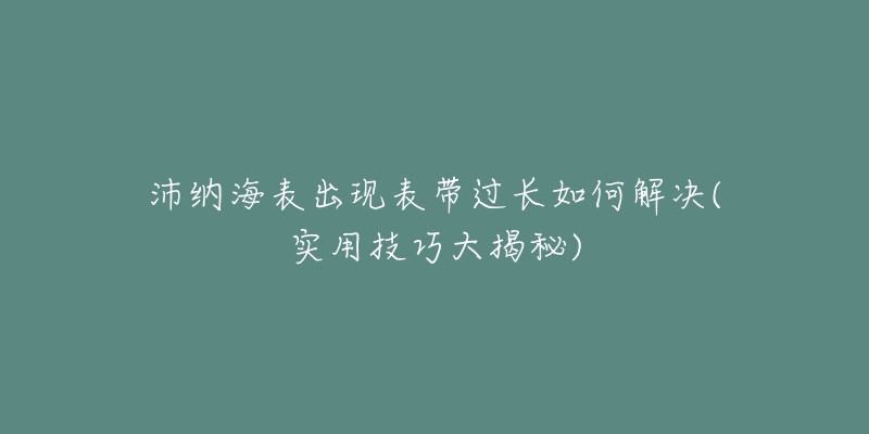 沛納海表出現(xiàn)表帶過長如何解決(實用技巧大揭秘)