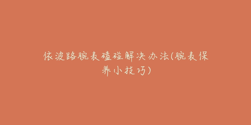 依波路腕表磕碰解決辦法(腕表保養(yǎng)小技巧)