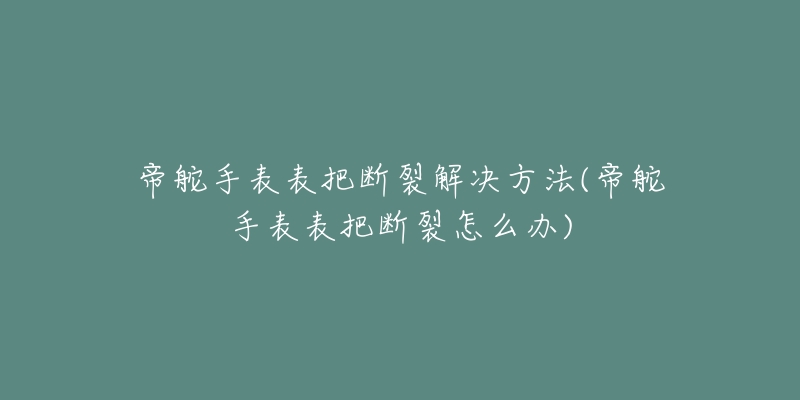 帝舵手表表把斷裂解決方法(帝舵手表表把斷裂怎么辦)