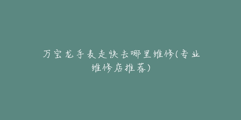 萬寶龍手表走快去哪里維修(專業(yè)維修店推薦)