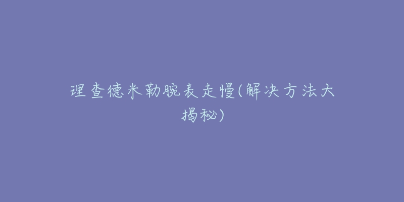 理查德米勒腕表走慢(解決方法大揭秘)