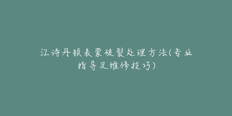 江詩丹頓表蒙破裂處理方法(專業(yè)指導及維修技巧)