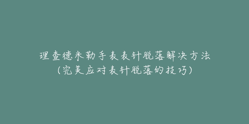 理查德米勒手表表針脫落解決方法(完美應(yīng)對(duì)表針脫落的技巧)