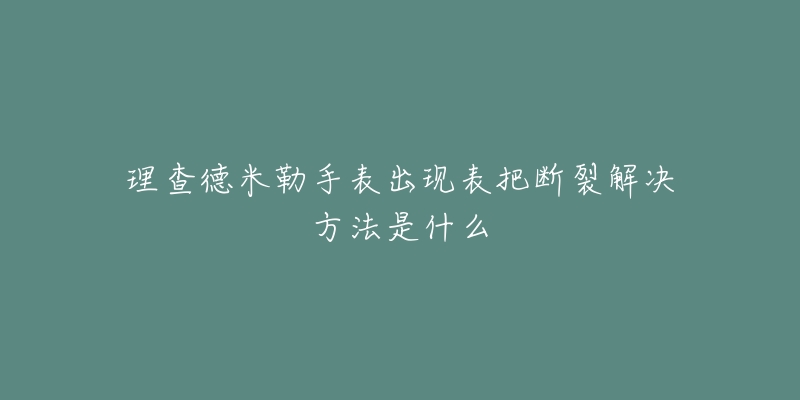 理查德米勒手表出現(xiàn)表把斷裂解決方法是什么