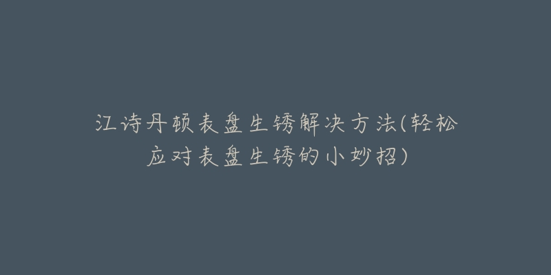 江詩丹頓表盤生銹解決方法(輕松應(yīng)對表盤生銹的小妙招)