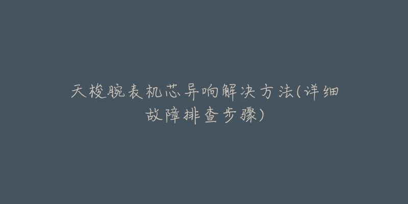 天梭腕表機芯異響解決方法(詳細故障排查步驟)