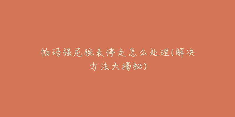 帕瑪強(qiáng)尼腕表停走怎么處理(解決方法大揭秘)