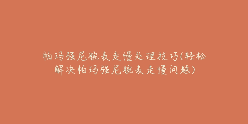 帕瑪強(qiáng)尼腕表走慢處理技巧(輕松解決帕瑪強(qiáng)尼腕表走慢問(wèn)題)