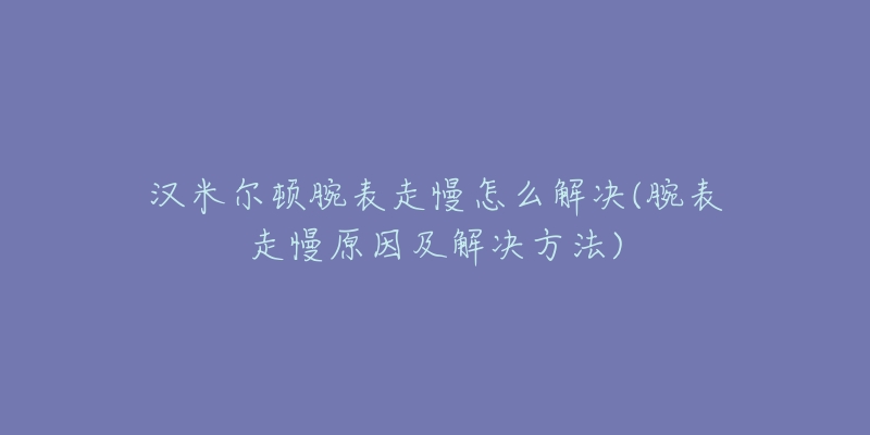 漢米爾頓腕表走慢怎么解決(腕表走慢原因及解決方法)