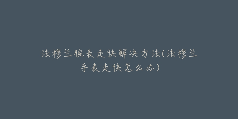 法穆蘭腕表走快解決方法(法穆蘭手表走快怎么辦)