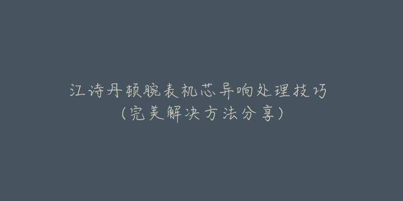 江詩丹頓腕表機芯異響處理技巧 (完美解決方法分享)