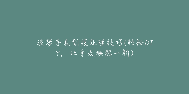 浪琴手表劃痕處理技巧(輕松DIY，讓手表煥然一新)