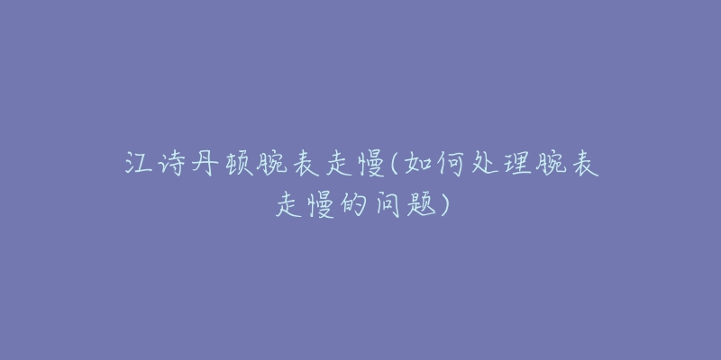 江詩(shī)丹頓腕表走慢(如何處理腕表走慢的問題)