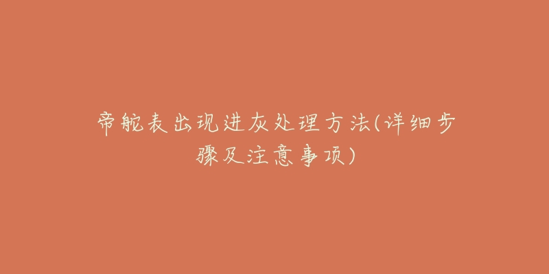 帝舵表出現(xiàn)進(jìn)灰處理方法(詳細(xì)步驟及注意事項(xiàng))