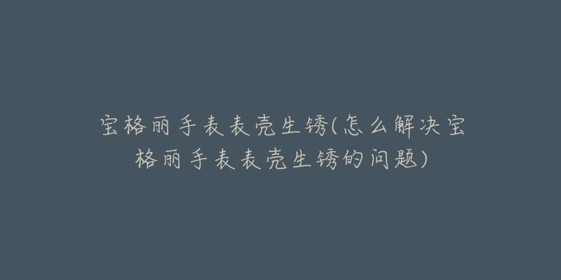 寶格麗手表表殼生銹(怎么解決寶格麗手表表殼生銹的問(wèn)題)