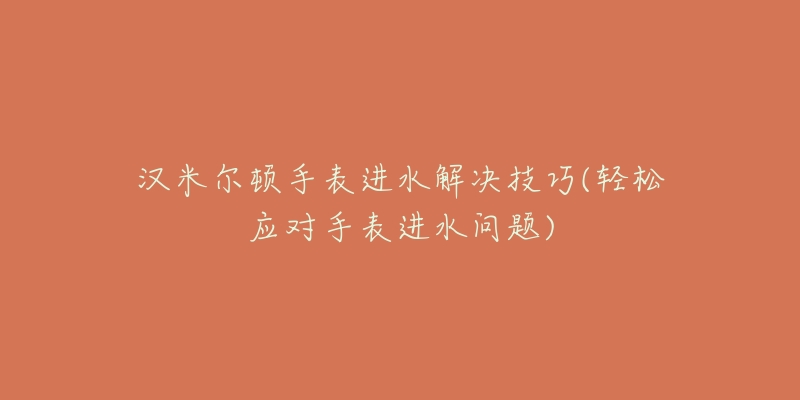 漢米爾頓手表進(jìn)水解決技巧(輕松應(yīng)對(duì)手表進(jìn)水問(wèn)題)