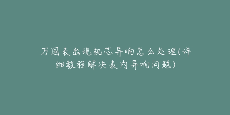 萬國表出現(xiàn)機(jī)芯異響怎么處理(詳細(xì)教程解決表內(nèi)異響問題)