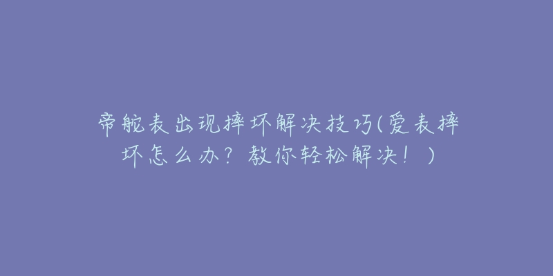 帝舵表出現(xiàn)摔壞解決技巧(愛表摔壞怎么辦？教你輕松解決！)