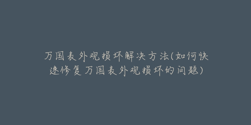 萬國表外觀損壞解決方法(如何快速修復(fù)萬國表外觀損壞的問題)